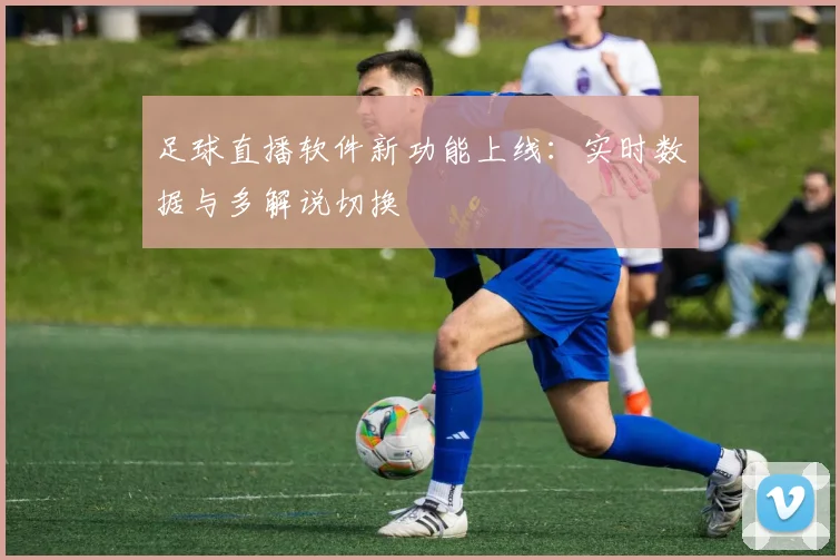 足球直播软件新功能上线：实时数据与多解说切换