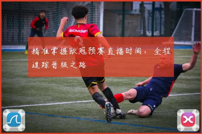 精准掌握欧冠预赛直播时间，全程追踪晋级之路