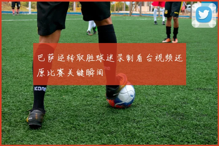 巴萨逆转取胜球迷录制看台视频还原比赛关键瞬间