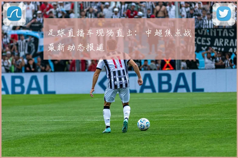 足球直播车现场直击：中超焦点战最新动态报道