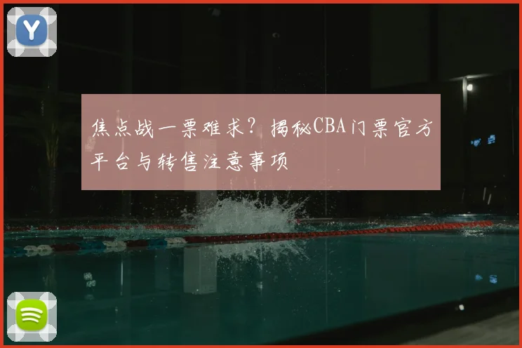 焦点战一票难求？揭秘CBA门票官方平台与转售注意事项