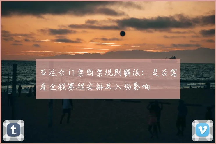 亚运会门票购票规则解读:是否需看全程赛程安排及入场影响
