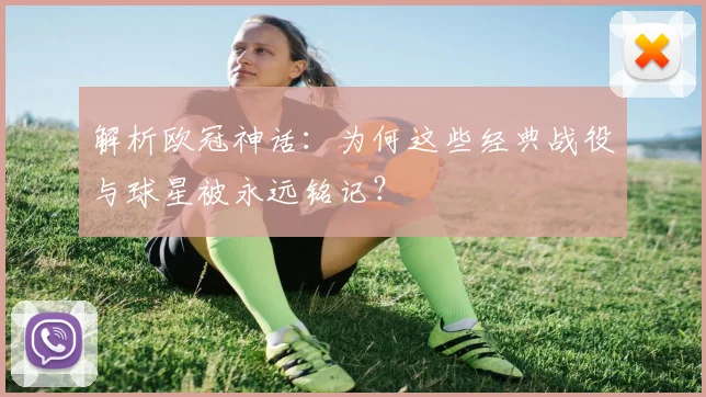 解析欧冠神话：为何这些经典战役与球星被永远铭记？