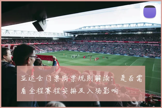亚运会门票购票规则解读:是否需看全程赛程安排及入场影响