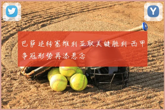 巴萨逆转塞维利亚取关键胜利 西甲争冠形势再添悬念