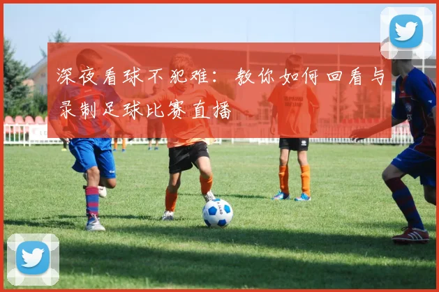 深夜看球不犯难：教你如何回看与录制足球比赛直播