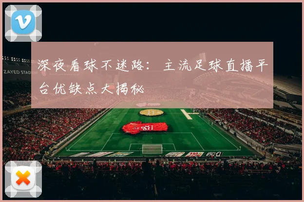 深夜看球不迷路:主流足球直播平台优缺点大揭秘